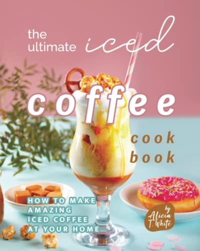 The Ultimate Iced Coffee Cookbook: How to Make Amazing Iced Coffee at Your Home