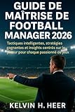 Guide de maîtrise de Football Manager 2026: Tactiques intelligentes, stratégies gagnantes et insights centrés sur le joueur pour chaque passionné de jeux (French Edition)