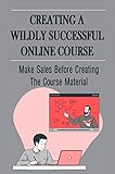 Creating A Wildly Successful Online Course: Make Sales Before Creating The Course Material (English Edition)