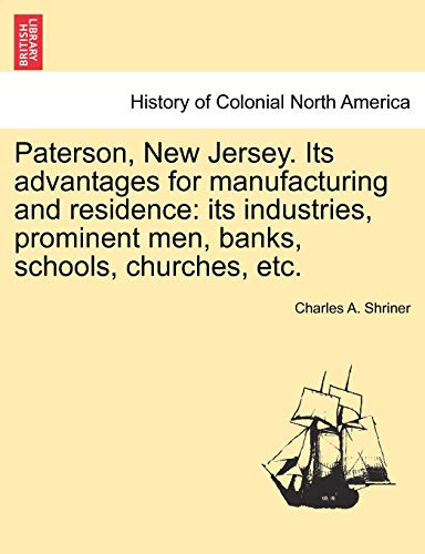 Paterson, New Jersey. Its Advantages for Manufacturing and Residence: Its Industries, Prominent Men, Banks, Schools, Churches, Etc.