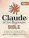 Claude AI for Beginners Bible: [5 in 1] The Ultimate Guide to Automate Your Work, Save Hours Every Week, and Use AI for Real-World Results