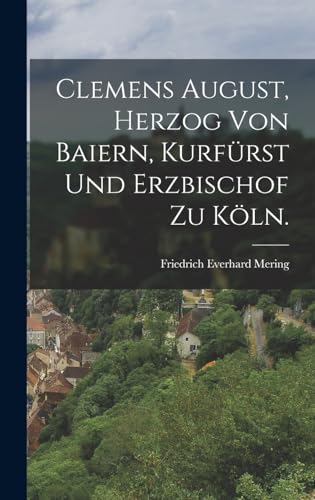 Clemens August, Herzog von Baiern, Kurfürst und Erzbischof zu Köln. (German Edition)