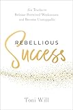 Rebellious Success: Six Truths to Release Perceived Weaknesses and Become Unstoppable