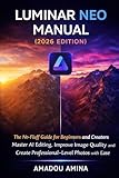 Luminar Neo Manual (2026 Edition): The No-Fluff Guide for Beginners and Creators — Master AI Editing, Improve Image Quality and Create Professional-Level Photos with Ease