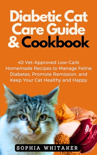 Diabetic Cat Care Guide & Cookbook: 40 Vet-Approved Low-Carb Homemade Recipes to Manage Feline Diabetes, Promote Remission, and Keep Your Cat Healthy and Happy