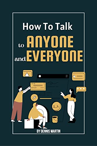 How To Talk To Anyone And Everyone: The Ultimate Guidelines To Improve Your Social Communication Skills