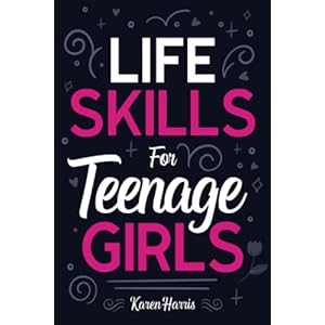 Life Skills for Teenage Girls: How to Be Healthy, Avoid Drama, Manage Money, Be Confident, Fix Your Car, Unclog Your…