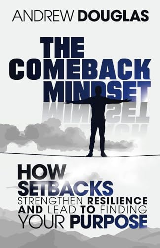 The Comeback Mindset: How Setbacks and Adversity Shape Resilience, Strengthen Mental Toughness, Lead to Finding Your Purpose, Learning Self-Discipline and Developing Healthy Life Habits