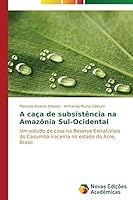 A caça de subsistência na Amazônia Sul-Ocidental: Um estudo de caso na Reserva Extrativista do Cazumbá-Iracema no estado do Acre, Brasil 3639696069 Book Cover