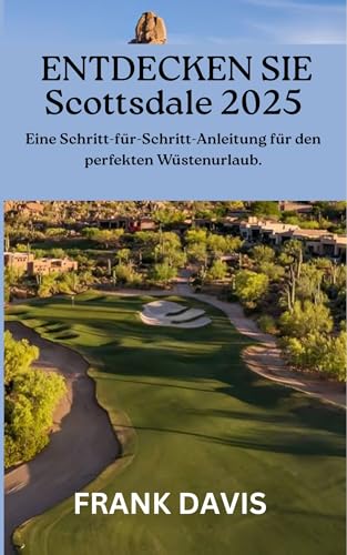ENTDECKEN SIE Scottsdale 2025: Eine Schritt-für-Schritt-Anleitung für den perfekten Wüstenurlaub. (German Edition)