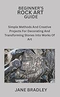 BEGINNER’S ROCK ART GUIDE: Simple Methods And Creative Projects For Decorating And Transforming Stones Into Works Of Art B0G3LLXKBR Book Cover