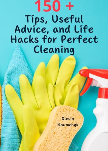 150 + Tips, Useful Advice, and Life Hacks for Perfect Cleaning: How to Make Your Home Sparkle with Cleanliness