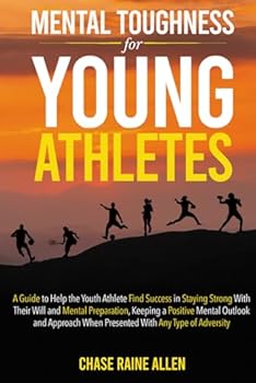 Mental Toughness for Young Athletes: A Guide to Help the Youth Athlete Find Success in Staying Strong With Their Will and Mental Preparation, Keeping ... When Presented With any Type of Adversity
