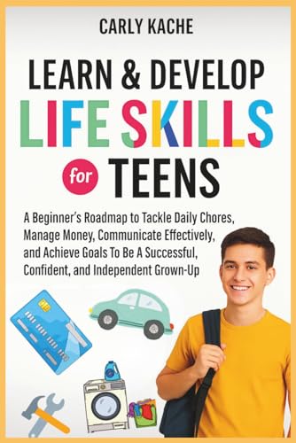 Learn & Develop LIFE SKILLS For TEENS: A Beginners RoadMap to Tackle Daily Chores, Manage Money, Communicate Effectively, and Achieve Goals To Be A Successful, Confident, and Independent Grown-Up Learn & Develop LIFE SKILLS For TEENS: A Beginners RoadMap to Tackle Daily Chores, Manage Money, Communicate Effectively, and Achieve Goals To Be A Successful, Confident, and Independent Grown-Up