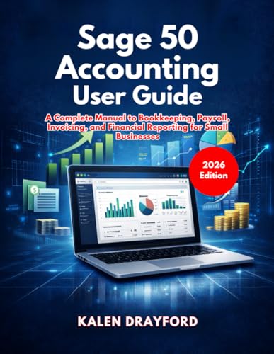 Sage 50 Accounting User Guide (2026 Edition): A Complete Manual to Bookkeeping, Payroll, Invoicing, and Financial Reporting for Small Businesses