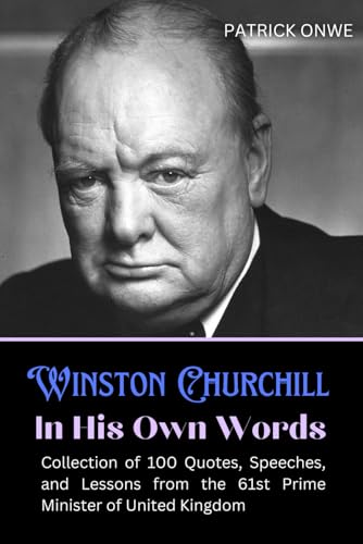Winston Churchill In His Own Words: Collection of 100 Quotes, Speeches, and Lessons from the 61st Prime Minister of United Kingdom