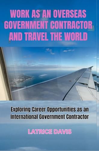 WORK AS AN OVERSEAS GOVERNMENT CONTRACTOR AND TRAVEL THE WORLD: Exploring Career Opportunities as an international government Contractor