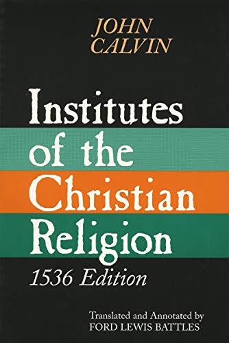 Institutes of the Christian Religion: Embracing Almost the Whole Sum of Piety, & Whatever is Necessary to Know of the Doctrine of Salvation: A Work Mo
