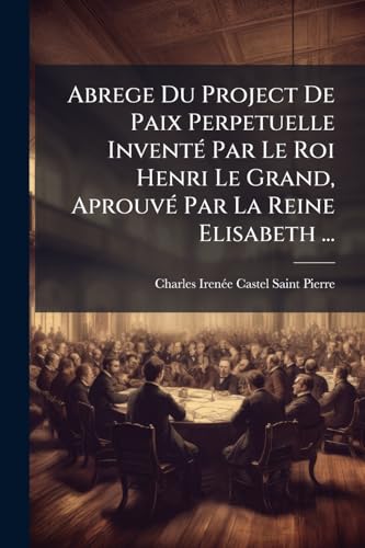 Abrege Du Project De Paix Perpetuelle Inventé Par Le Roi Henri Le Grand, Aprouvé Par La Reine Elisabeth ... (French Edition)