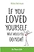 If You Loved Yourself, What Would You Do Now?: How to not hate yourself and feel better about yourself in your mind body and health, sex, money, food, work and parenting.