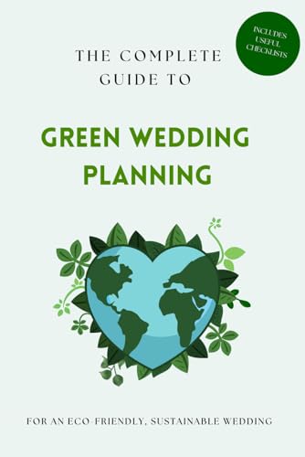 THE COMPLETE GUIDE TO GREEN WEDDING PLANNING: From Invitations to Honeymoon - How to Plan an Eco-Friendly, Sustainable Wedding