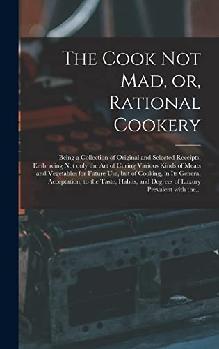 The Cook Not Mad, or, Rational Cookery [microform]: Being a Collection of Original and Selected Receipts, Embracing Not Only the Art of Curing Various ... in Its General Acceptation, to The...