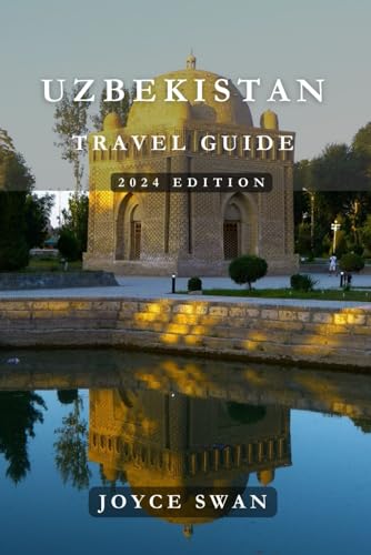 UZBEKISTAN TRAVEL GUIDE 2024 EDITION: Exploring Uzbekistan: Your Insider's Guide to Nature’s Bounty in the Heart of Central Asia (Joyce Swan Travels and Tour Resources)
