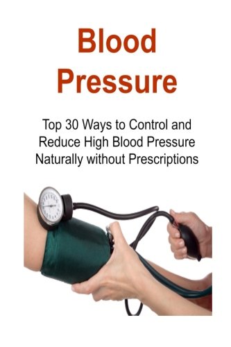 Blood Pressure: Top 30 Ways to Control and Reduce High Blood Pressure Naturally without Prescriptions: Blood Pressure, Control Blood Pressure, Reduce Blood Pressure, BP Monitoring,Lower Blood Pressure