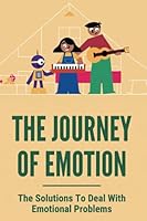 The Journey Of Emotion: The Solutions To Deal With Emotional Problems: An Exploration Of Why Emotions Are Important B094T5SLDV Book Cover
