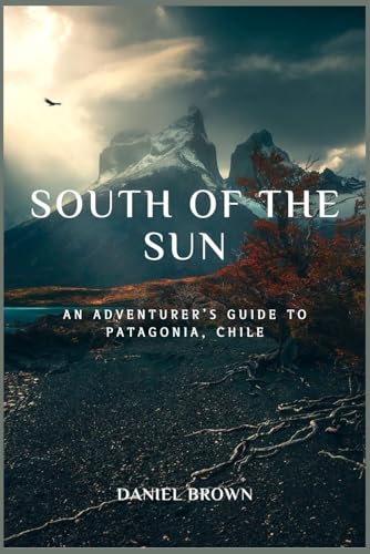 SOUTH OF THE SUN: An Adventurer's Guide to Patagonia, Chile.