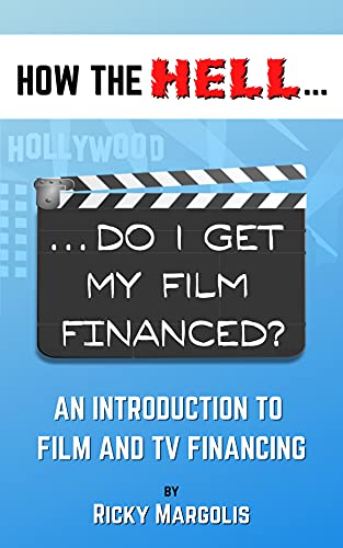 HOW THE HELL... Do I Get My Film Financed?: An Introduction To Film And TV Financing