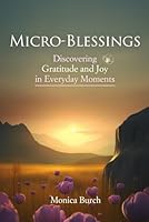 Micro-Blessings: Discovering Gratitude and Joy in Everyday Moments: Unlocking the Power of Recognizing and Appreciating Life's Small Miracles B0CLPFGLNB Book Cover