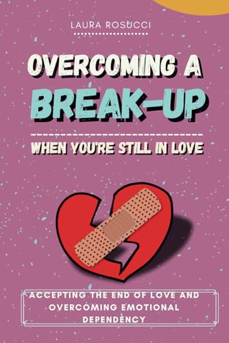 Overcoming a Breakup When You Still Love: Accepting the End of Love and Overcoming Emotional Dependency