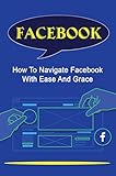  Facebook: How To Navigate Facebook With Ease And Grace (English Edition)