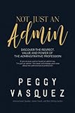NOT, Just an Admin: Discover the Respect, Value and Power of the Administrative Profession