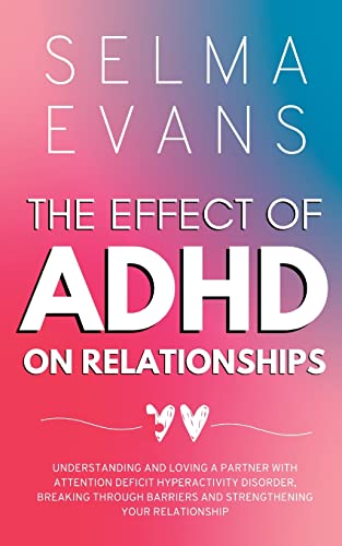 The Effect of ADHD on Relationships: Understanding and Loving a Partner with Attention Deficit Hyperactivity Disorder, Breaking Through Barriers and Strengthening your Relationship
