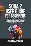 SORA 2 USER GUIDE FOR BEGINNERS: A Step-by-Step Manual to Your First Video, Writing Effective Prompts With 100+ Samples, Essential Tips, Without Tech Knowledge
