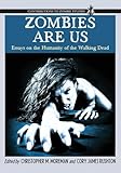 Zombies Are Us: Essays on the Humanity of the Walking Dead