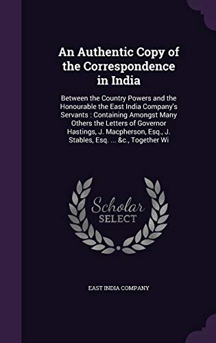 An Authentic Copy of the Correspondence in India: Between the Country Powers and the Honourable the East India Company's Servants: Containing Amongst ... Esq., J. Stables, Esq. ... &c., Together Wi