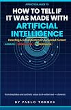 How to Tell If It Was Made with Artificial Intelligence: A PRACTICAL DETECTION GUIDE FOR THE DIGITAL AGE