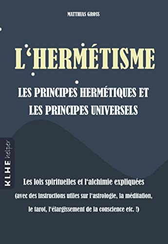 L'hermétisme - les principes hermétiques: Les lois spirituelles et l'achimie expliquées (avec des instructions utiles sur l'astrologie, la méditation, le tarot, l'élargissment de la conscience etc.!)