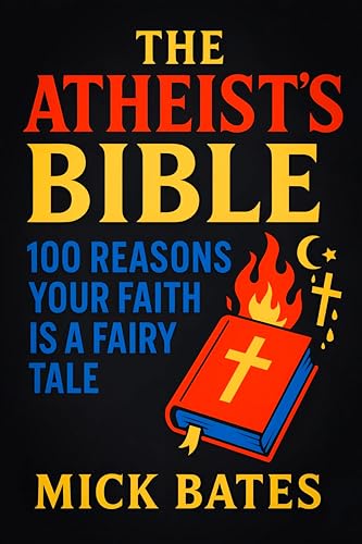 The Atheist’s Bible: 100 Reasons Your Faith is a Fairy Tale - Secular Guide to Critical Thinking: Debunking Myths, Challenging Dogma & Embracing Rational Thought (Mick Bates)
