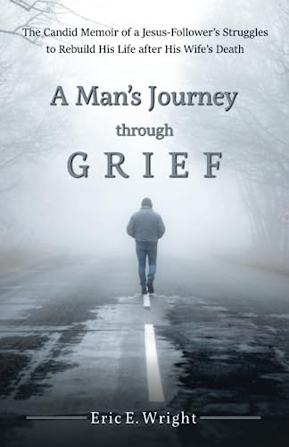 A Man's Journey through Grief: The Candid Memoir of a Jesus-Follower’s Struggles to Rebuild His Life after His Wife’s Death