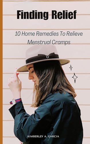 Finding Relief : 10 Home Remedies To Relieve Menstrual Cramps (Successful Parenting & Women's Health)