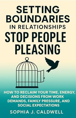 SETTING BOUNDARIES IN RELATIONSHIPS. STOP PEOPLE PLEASING: How to Reclaim Your Time, Energy, and Decisions from Work Demands, Family Pressure, and Social Expectations