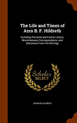 The Life and Times of Azro B. F. Hildreth: Including Personal and Family Letters, Miscellaneous Correspondence, and Selections From His Writings