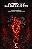 Dominare o Essere Dominati: Manipolazione, Psicologia e Amore: Le Regole del Potere nelle Relazioni: Impara a Controllare, Difenderti e Conquistare