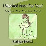 I Worked Hard For You: (Sweet-Pea-Pie-Boy-Face)