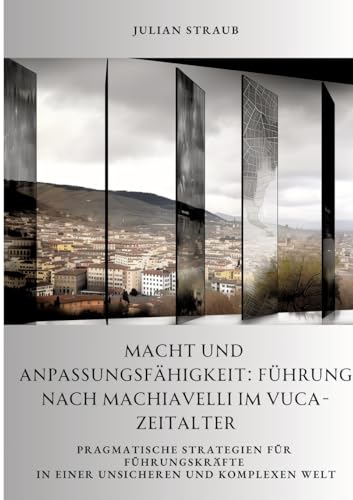 Macht und Anpassungsfähigkeit: Führung nach Machiavelli im VUCA-Zeitalter: Pragmatische Strategien für Führungskräfte in einer unsicheren und komplexen Welt