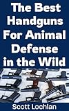 The Best Handguns For Animal Defense in the Wild: A Practical Guide To Choosing, Carrying, and Using the Right Sidearm For Backcountry Survival and Wildlife Protection (When the World Stops Book 18)